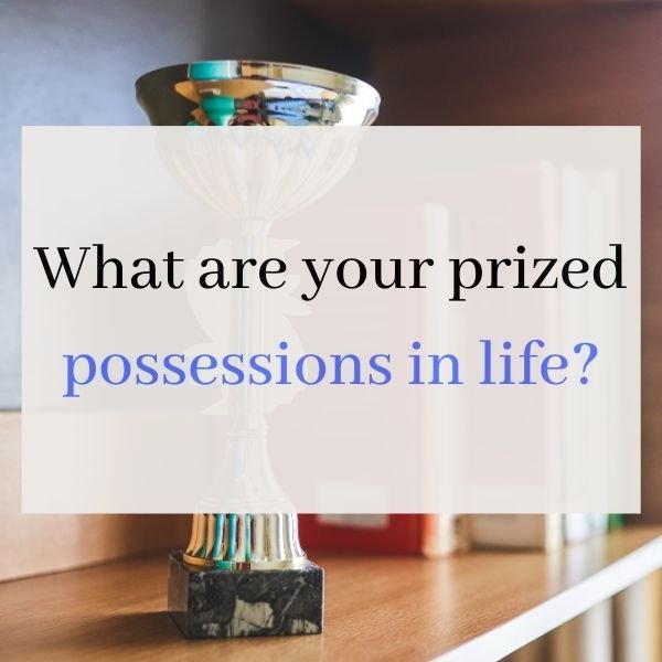 What are your prized possessions in life?